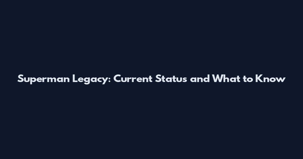Superman Legacy: Current Status and What to Know