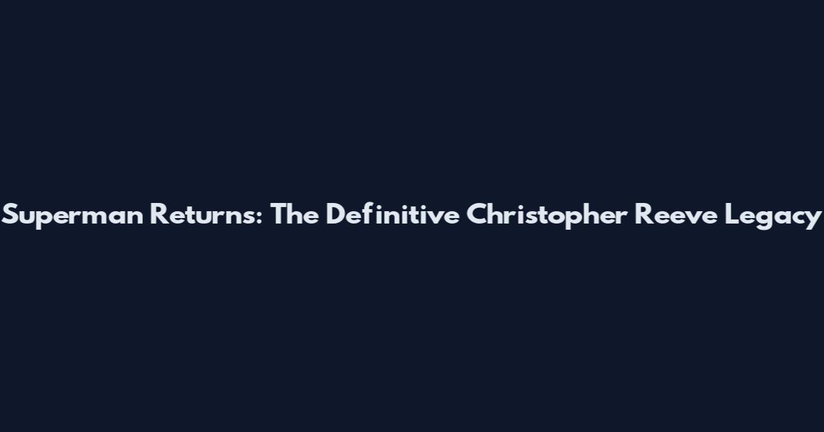 Superman Returns: The Definitive Christopher Reeve Legacy