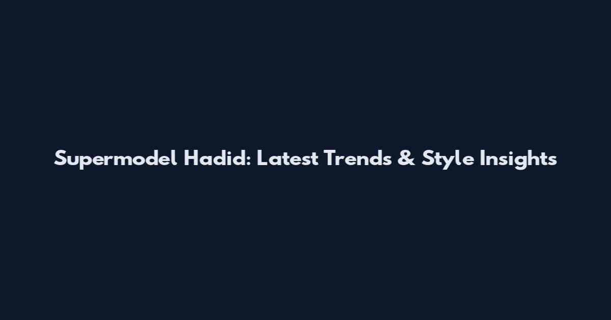Supermodel Hadid: Latest Trends & Style Insights