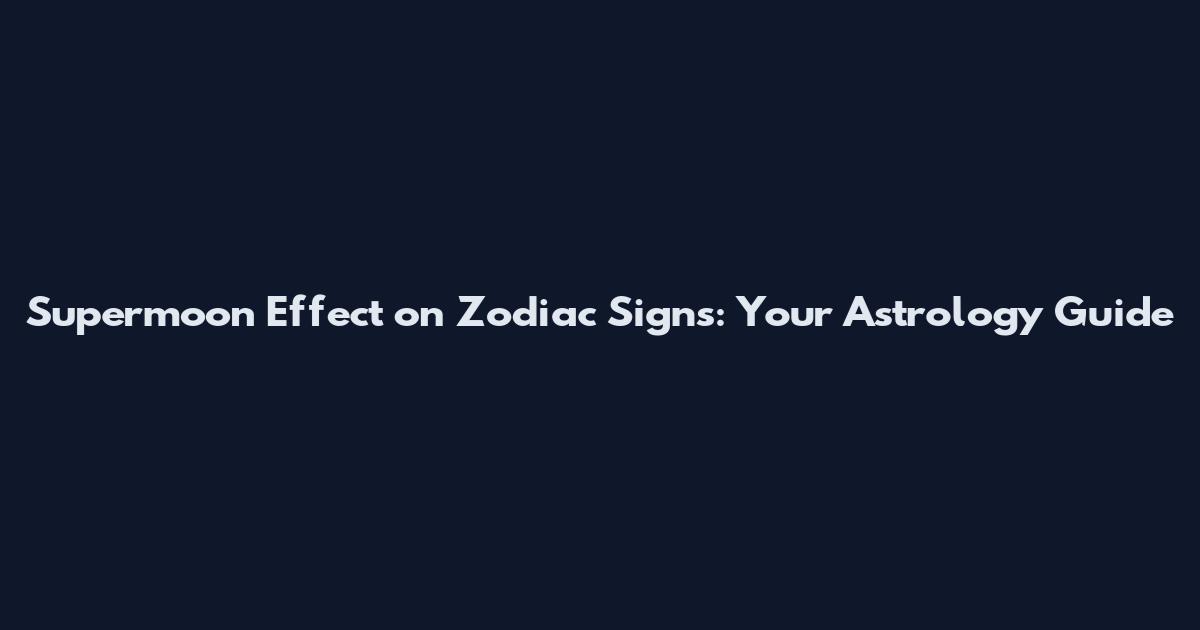 Supermoon Effect on Zodiac Signs: Your Astrology Guide