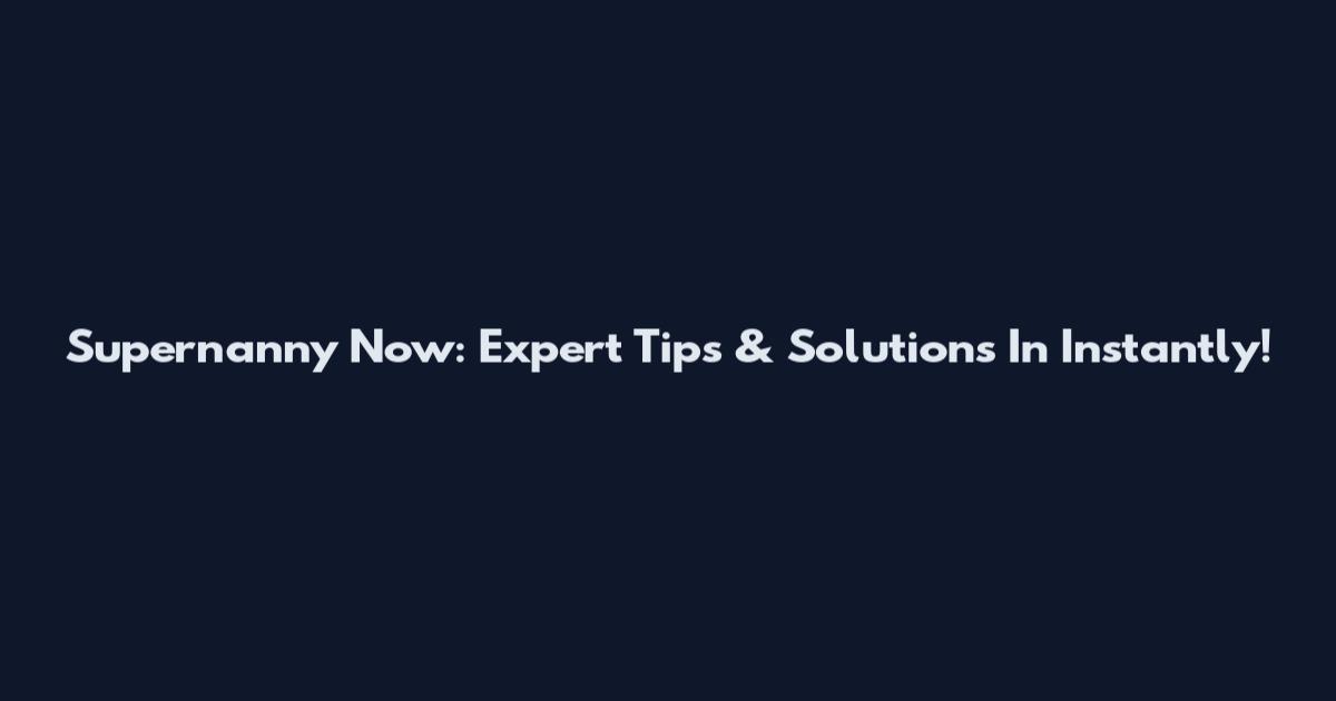 Supernanny Now: Expert Tips & Solutions In Instantly!