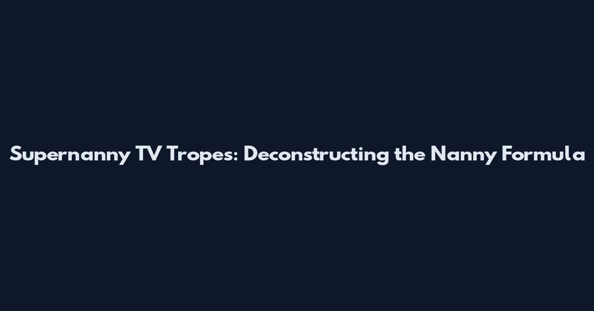 Supernanny TV Tropes: Deconstructing the Nanny Formula