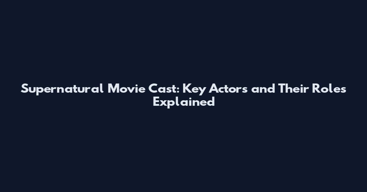 Supernatural Movie Cast: Key Actors and Their Roles Explained