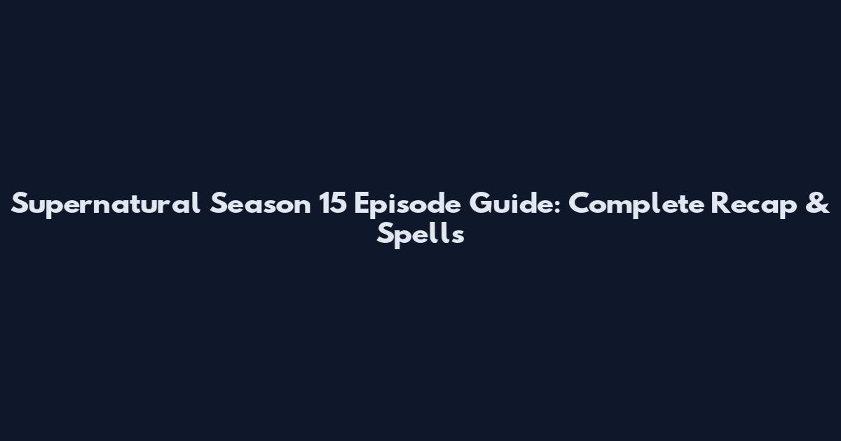 Supernatural Season 15 Episode Guide: Complete Recap & Spells