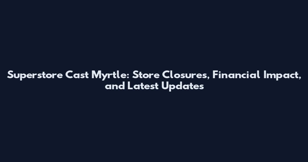 Superstore Cast Myrtle: Store Closures, Financial Impact, and Latest Updates