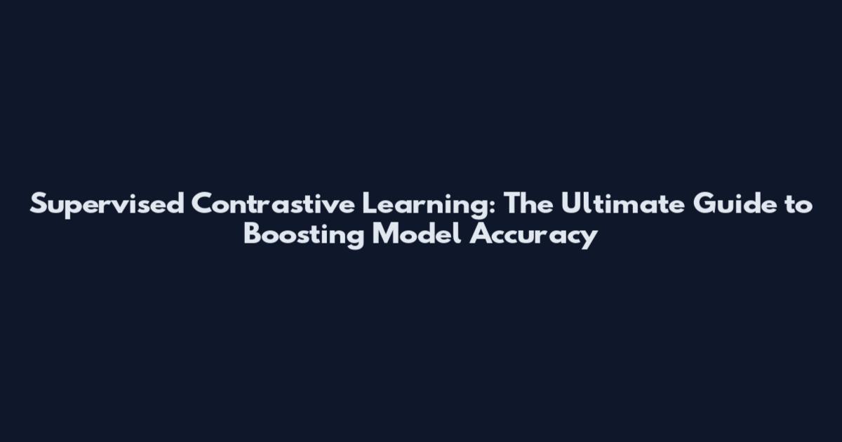 Supervised Contrastive Learning: The Ultimate Guide to Boosting Model Accuracy