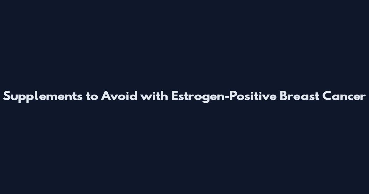 Supplements to Avoid with Estrogen-Positive Breast Cancer
