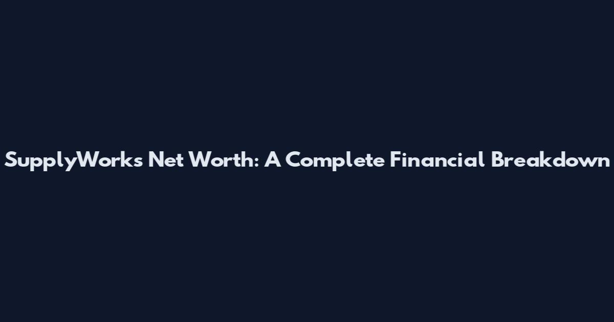 SupplyWorks Net Worth: A Complete Financial Breakdown