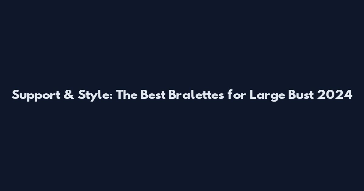 Support & Style: The Best Bralettes for Large Bust 2024