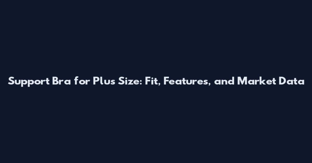 Support Bra for Plus Size: Fit, Features, and Market Data