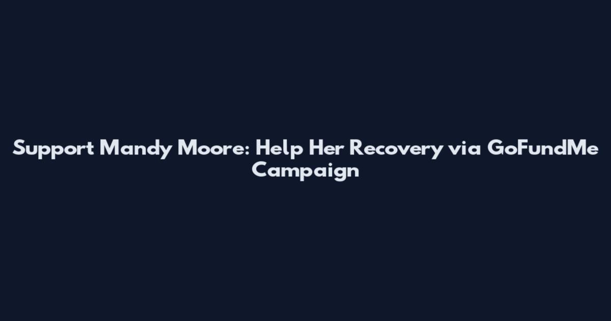Support Mandy Moore: Help Her Recovery via GoFundMe Campaign