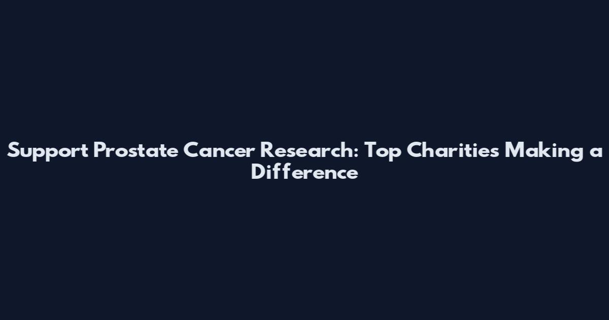 Support Prostate Cancer Research: Top Charities Making a Difference