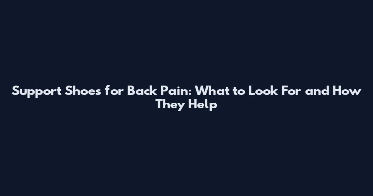Support Shoes for Back Pain: What to Look For and How They Help