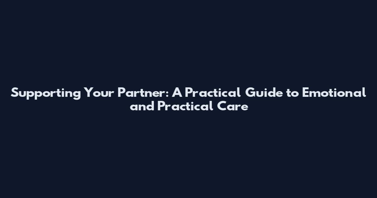 Supporting Your Partner: A Practical Guide to Emotional and Practical Care