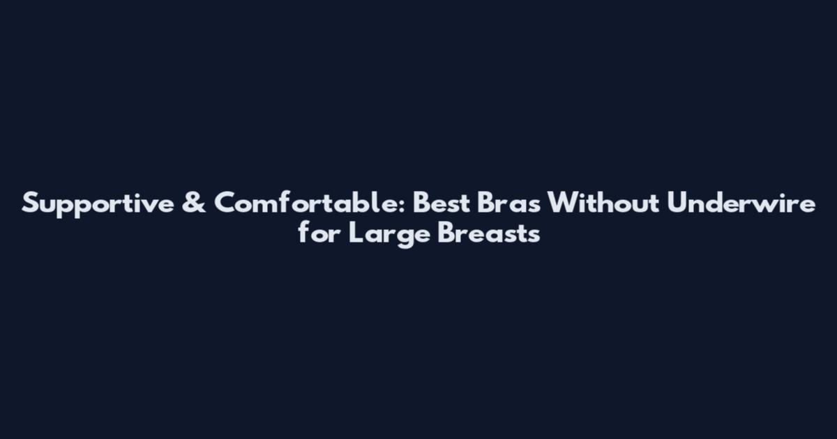 Supportive & Comfortable: Best Bras Without Underwire for Large Breasts