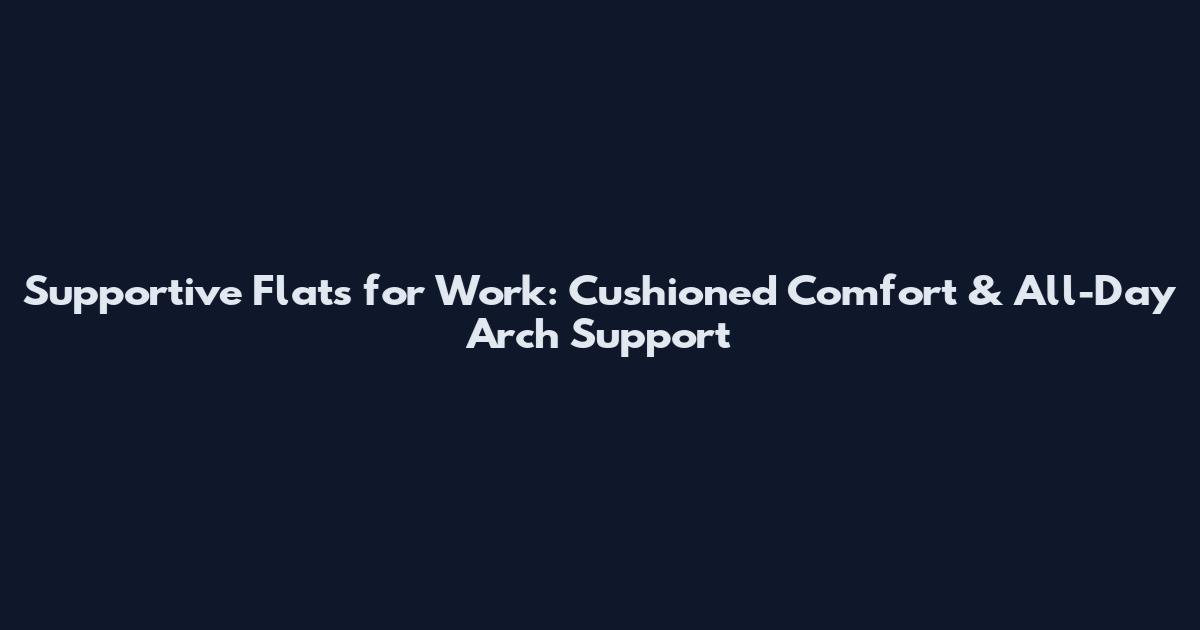 Supportive Flats for Work: Cushioned Comfort & All-Day Arch Support