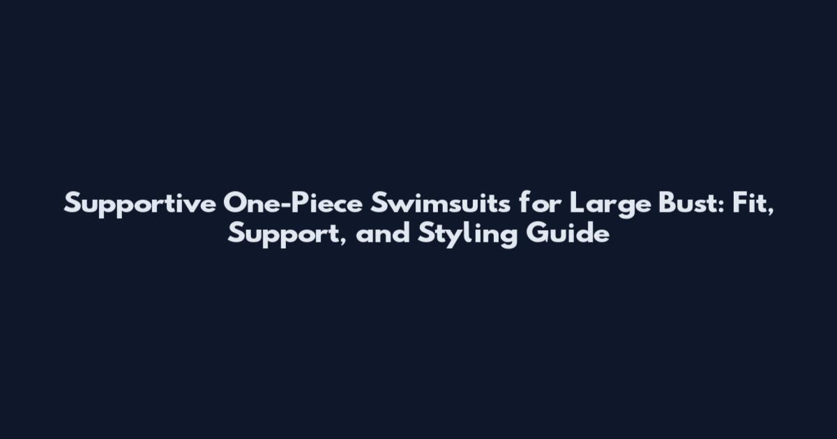 Supportive One-Piece Swimsuits for Large Bust: Fit, Support, and Styling Guide