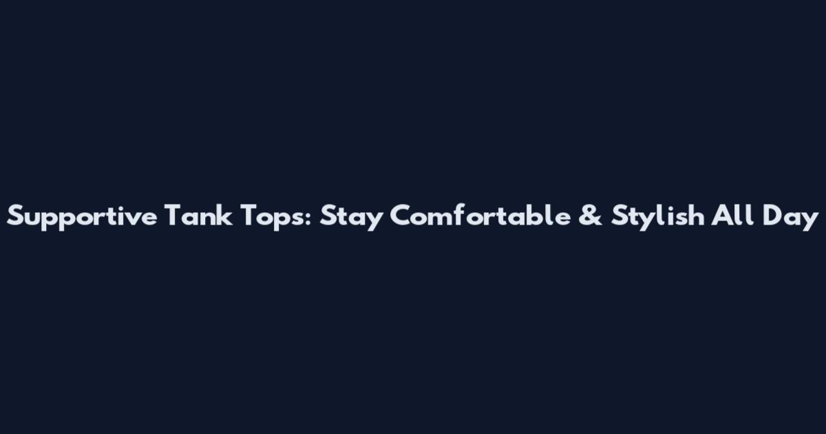Supportive Tank Tops: Stay Comfortable & Stylish All Day