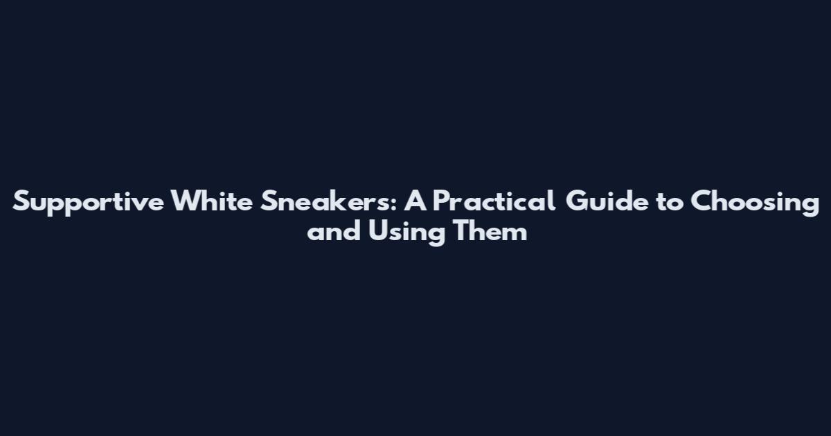 Supportive White Sneakers: A Practical Guide to Choosing and Using Them