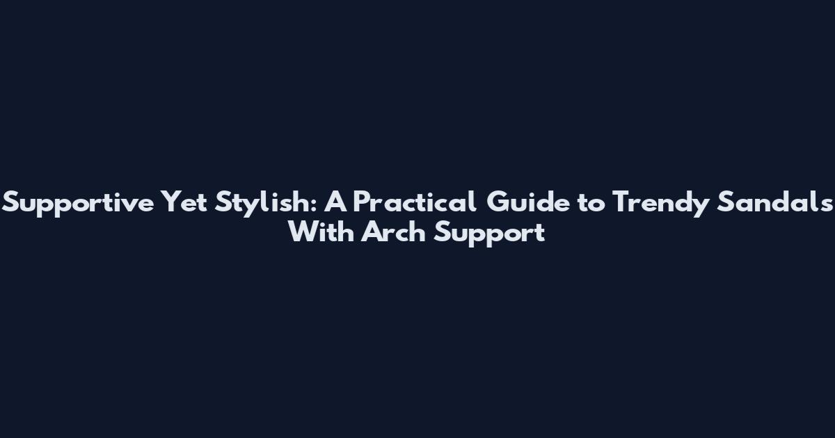 Supportive Yet Stylish: A Practical Guide to Trendy Sandals With Arch Support