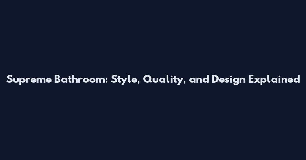Supreme Bathroom: Style, Quality, and Design Explained