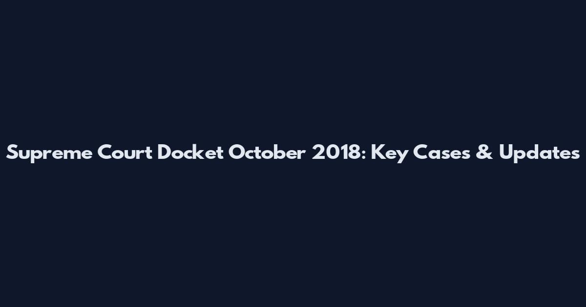 Supreme Court Docket October 2018: Key Cases & Updates