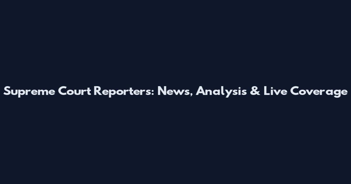 Supreme Court Reporters: News, Analysis & Live Coverage