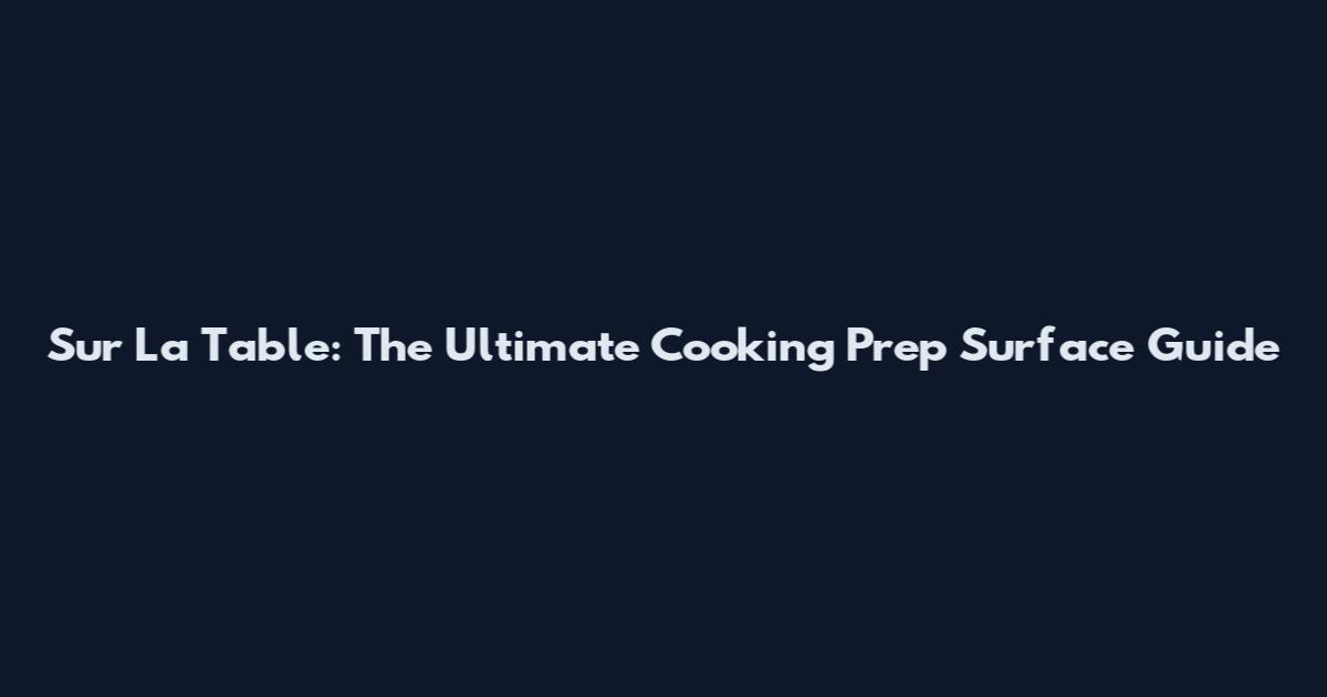 Sur La Table: The Ultimate Cooking Prep Surface Guide