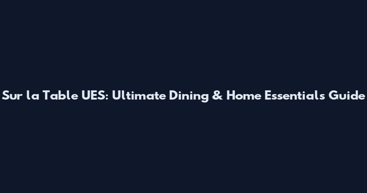 Sur la Table UES: Ultimate Dining & Home Essentials Guide