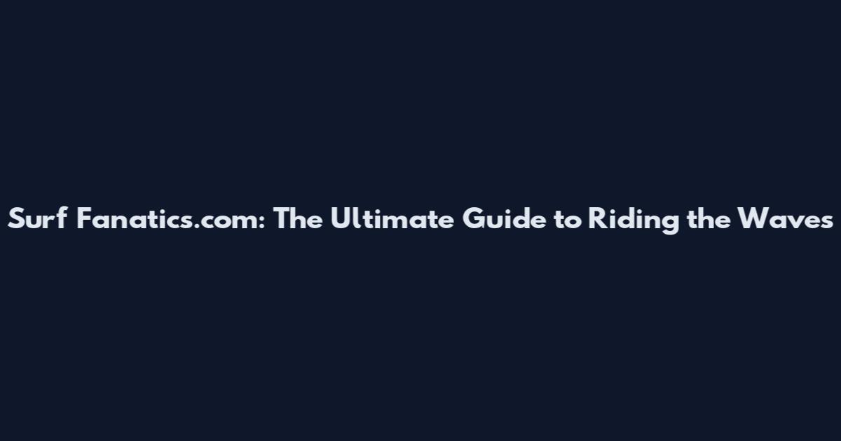 Surf Fanatics.com: The Ultimate Guide to Riding the Waves