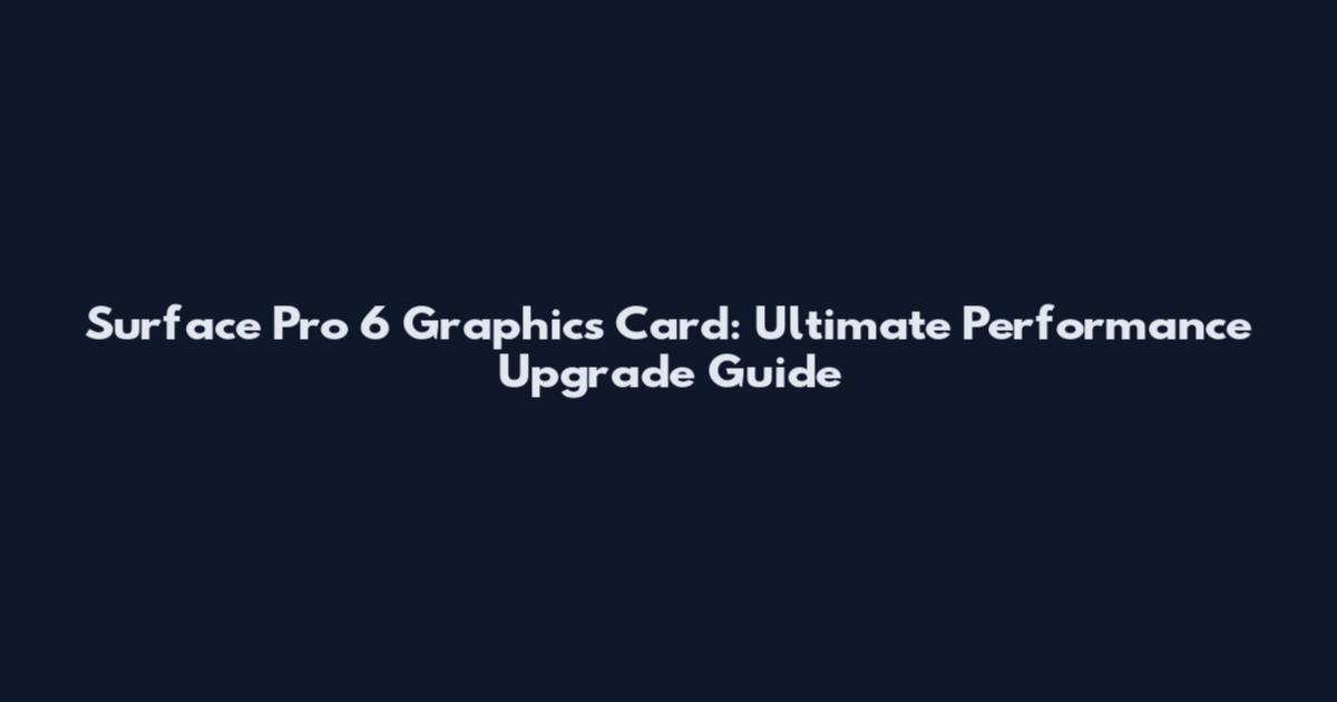 Surface Pro 6 Graphics Card: Ultimate Performance Upgrade Guide