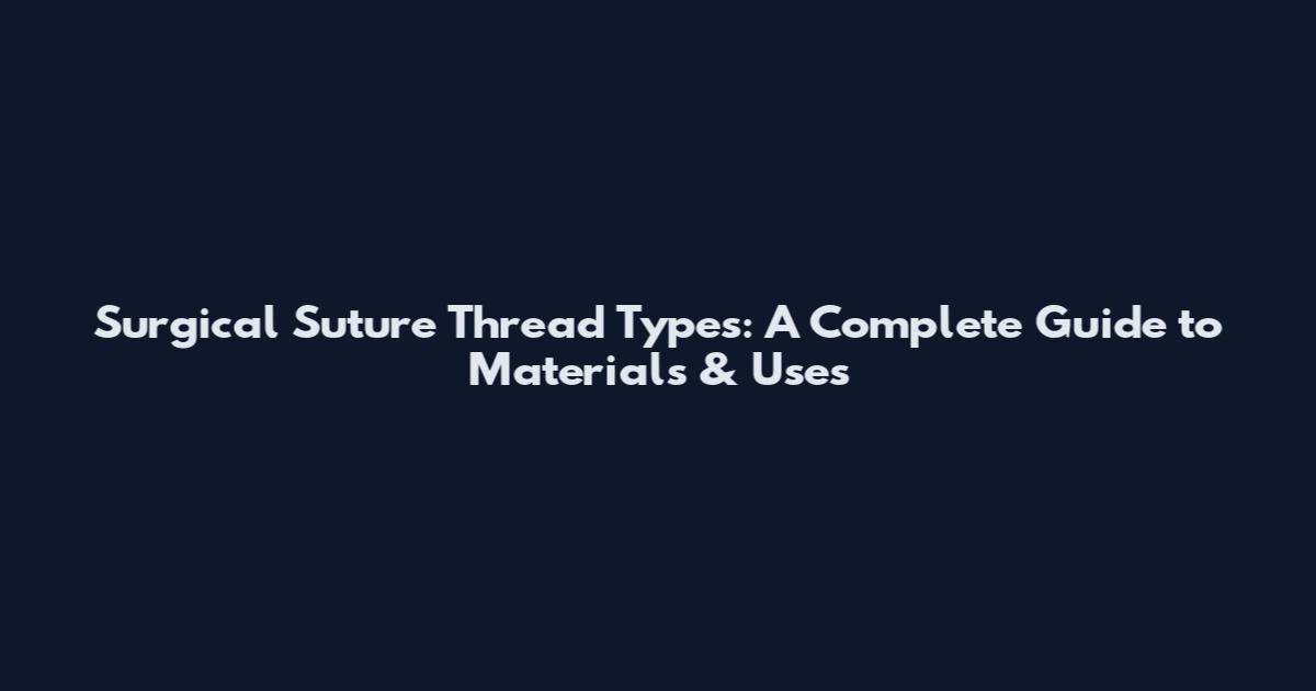 Surgical Suture Thread Types: A Complete Guide to Materials & Uses
