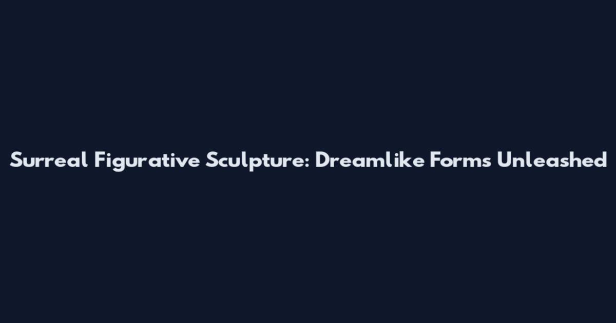 Surreal Figurative Sculpture: Dreamlike Forms Unleashed