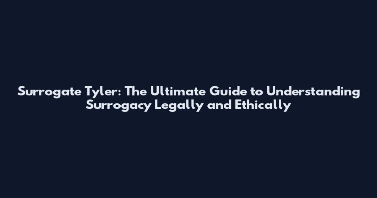 Surrogate Tyler: The Ultimate Guide to Understanding Surrogacy Legally and Ethically