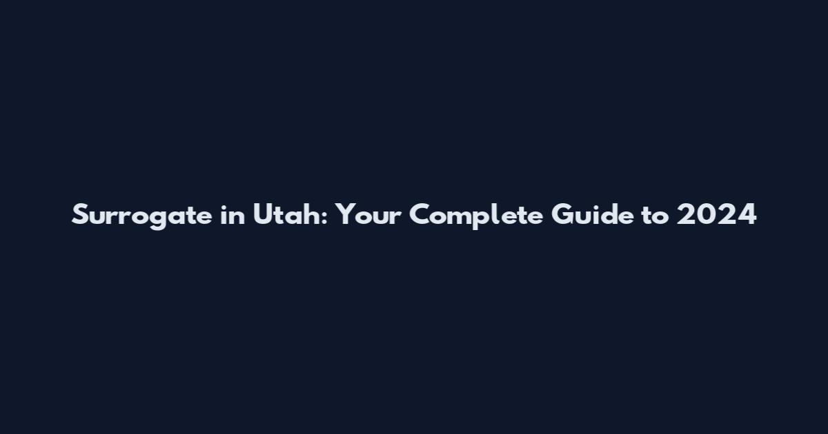 Surrogate in Utah: Your Complete Guide to 2024