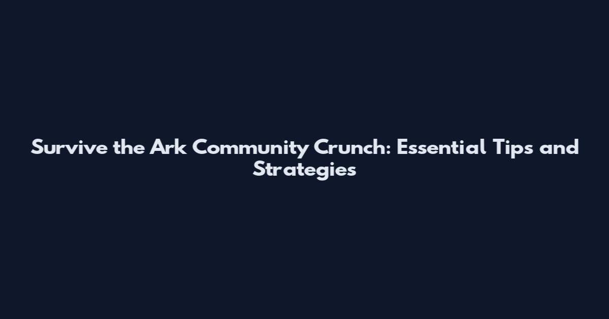 Survive the Ark Community Crunch: Essential Tips and Strategies