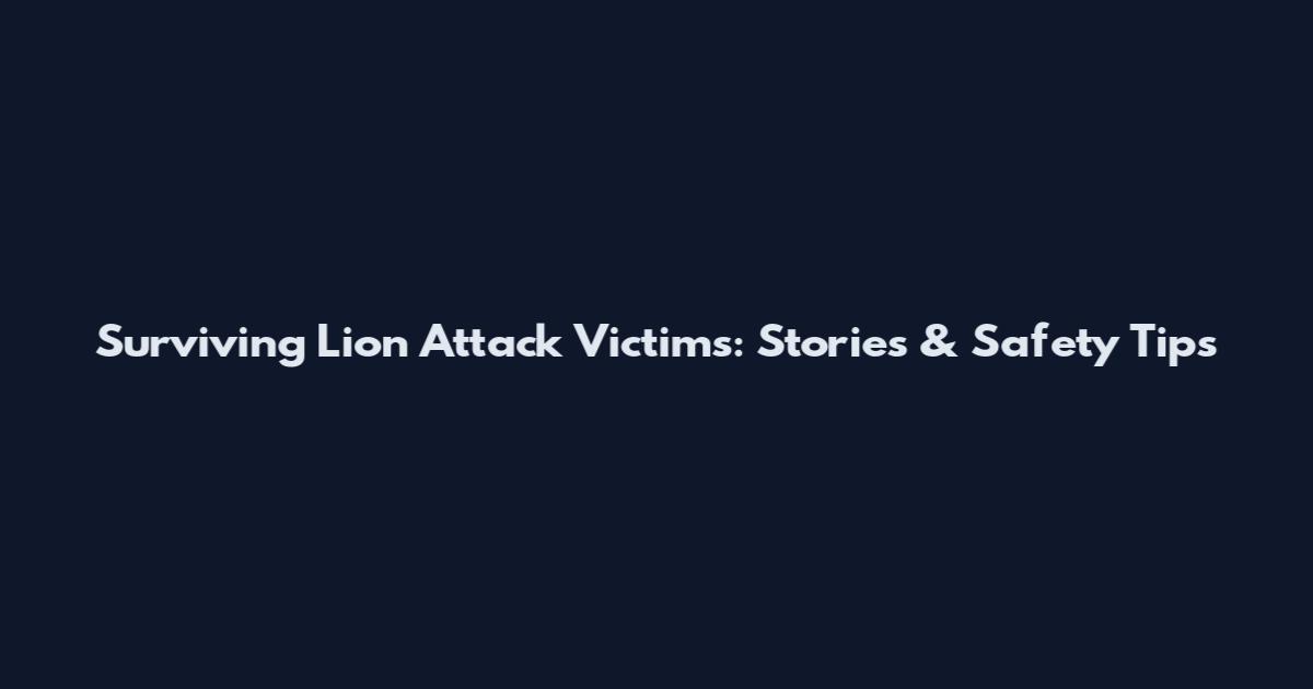 Surviving Lion Attack Victims: Stories & Safety Tips