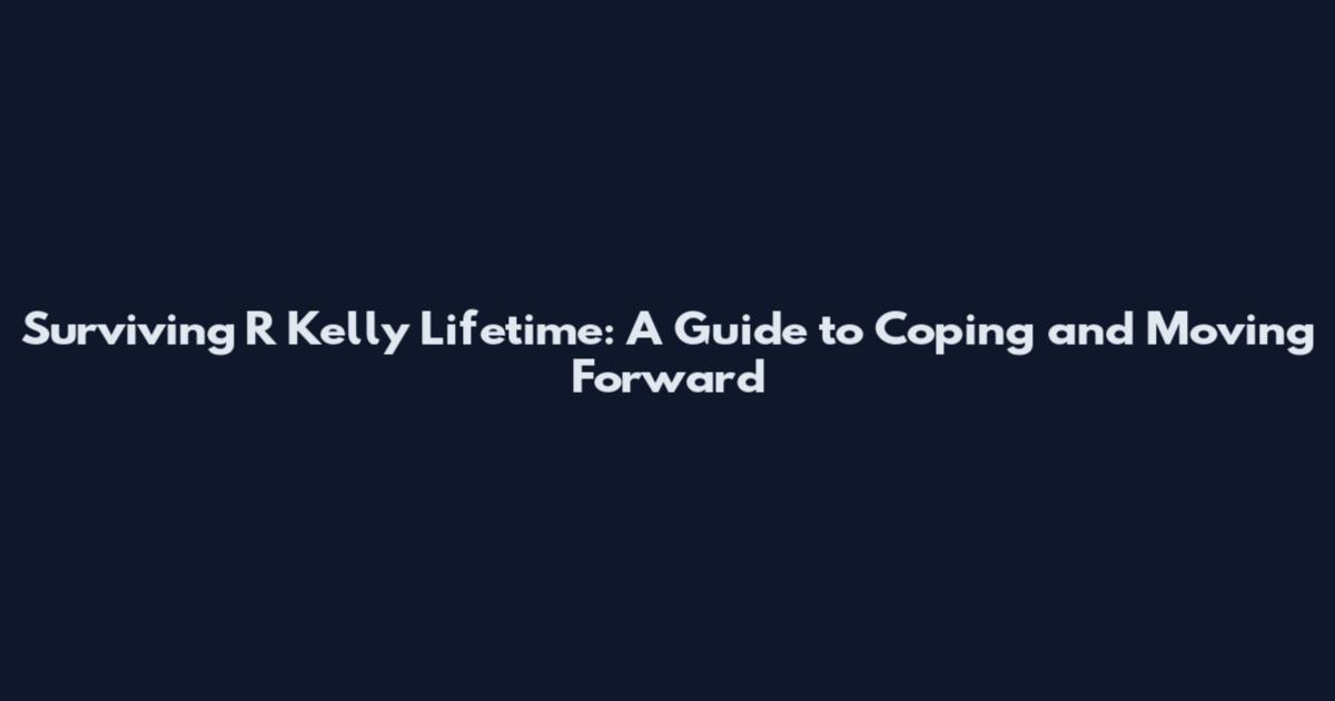 Surviving R Kelly Lifetime: A Guide to Coping and Moving Forward