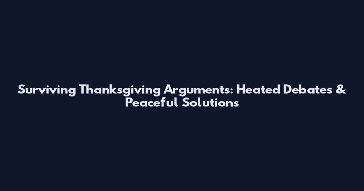 Surviving Thanksgiving Arguments: Heated Debates & Peaceful Solutions