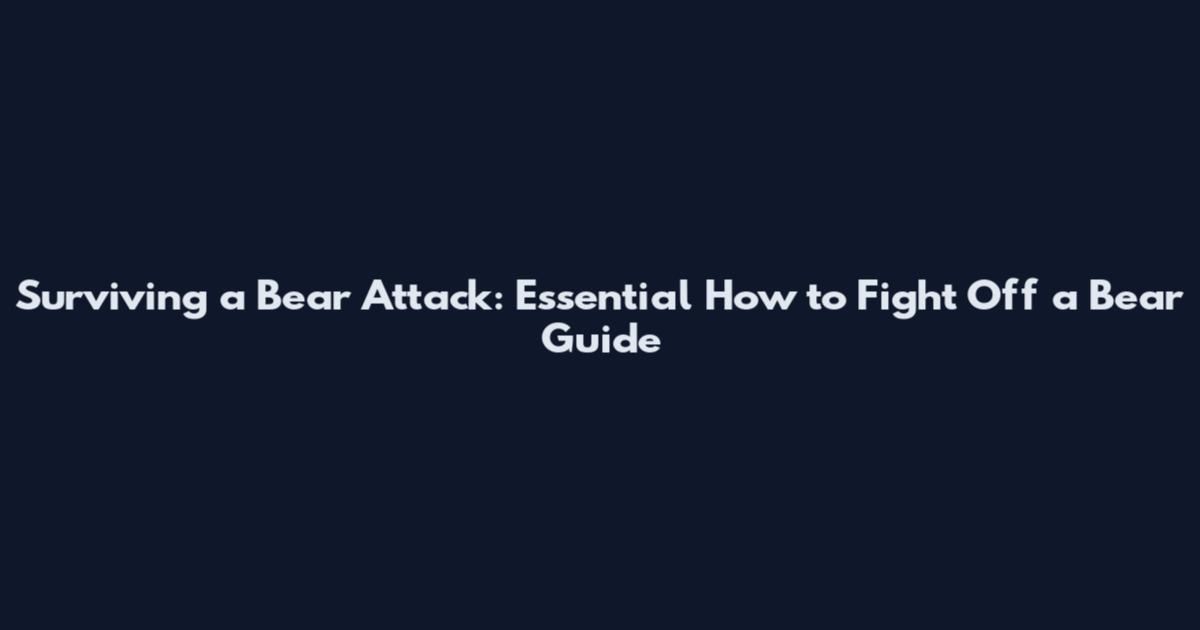 Surviving a Bear Attack: Essential How to Fight Off a Bear Guide