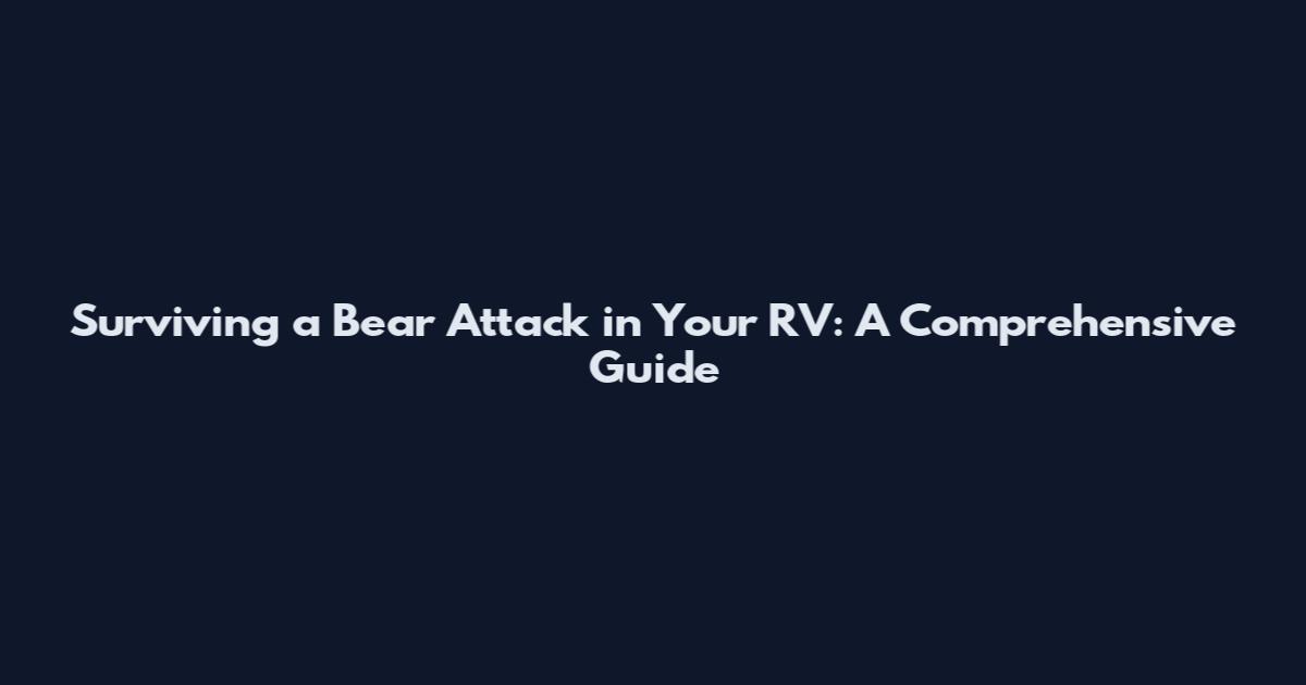 Surviving a Bear Attack in Your RV: A Comprehensive Guide