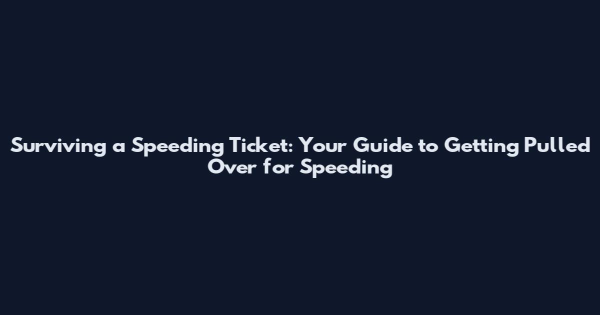 Surviving a Speeding Ticket: Your Guide to Getting Pulled Over for Speeding