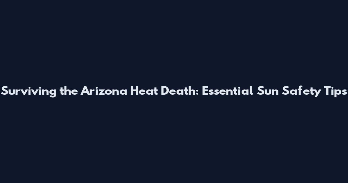 Surviving the Arizona Heat Death: Essential Sun Safety Tips