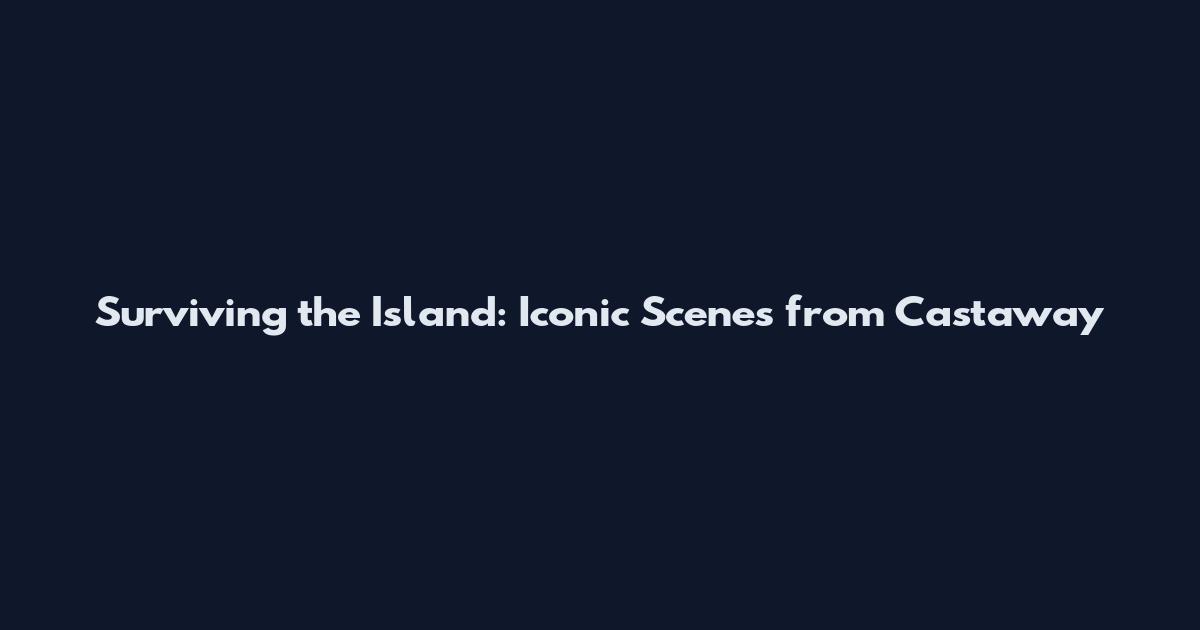 Surviving the Island: Iconic Scenes from Castaway