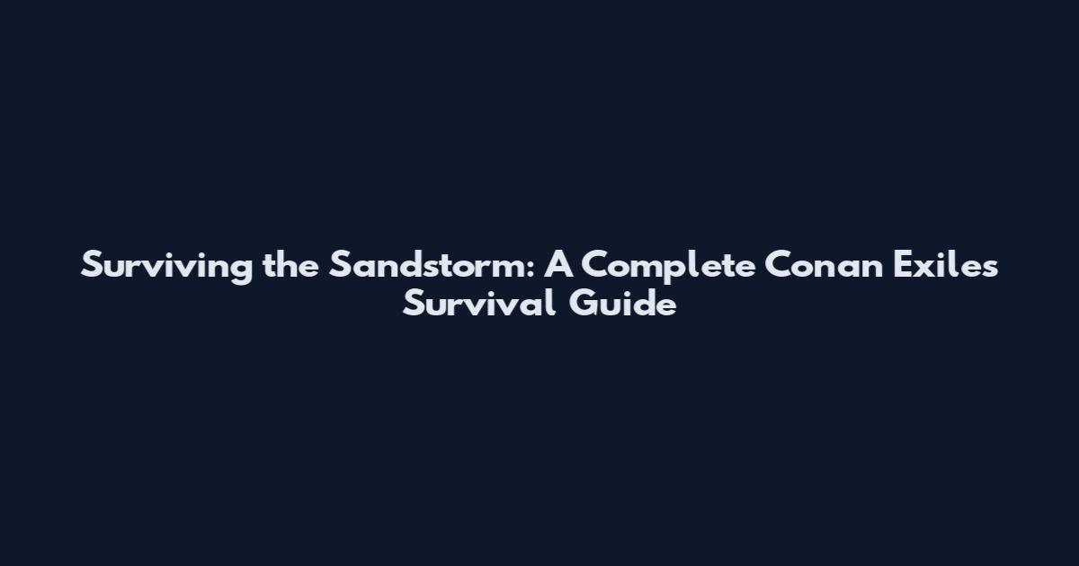 Surviving the Sandstorm: A Complete Conan Exiles Survival Guide