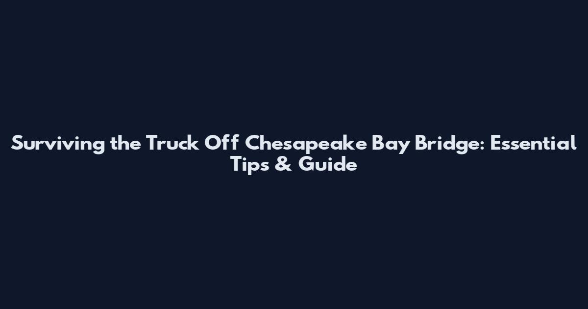 Surviving the Truck Off Chesapeake Bay Bridge: Essential Tips & Guide