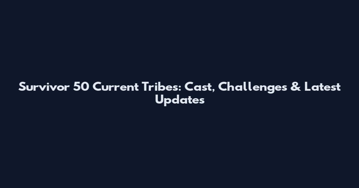 Survivor 50 Current Tribes: Cast, Challenges & Latest Updates