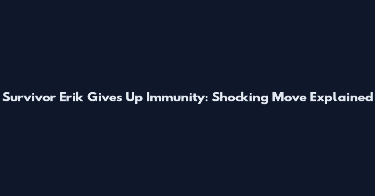 Survivor Erik Gives Up Immunity: Shocking Move Explained