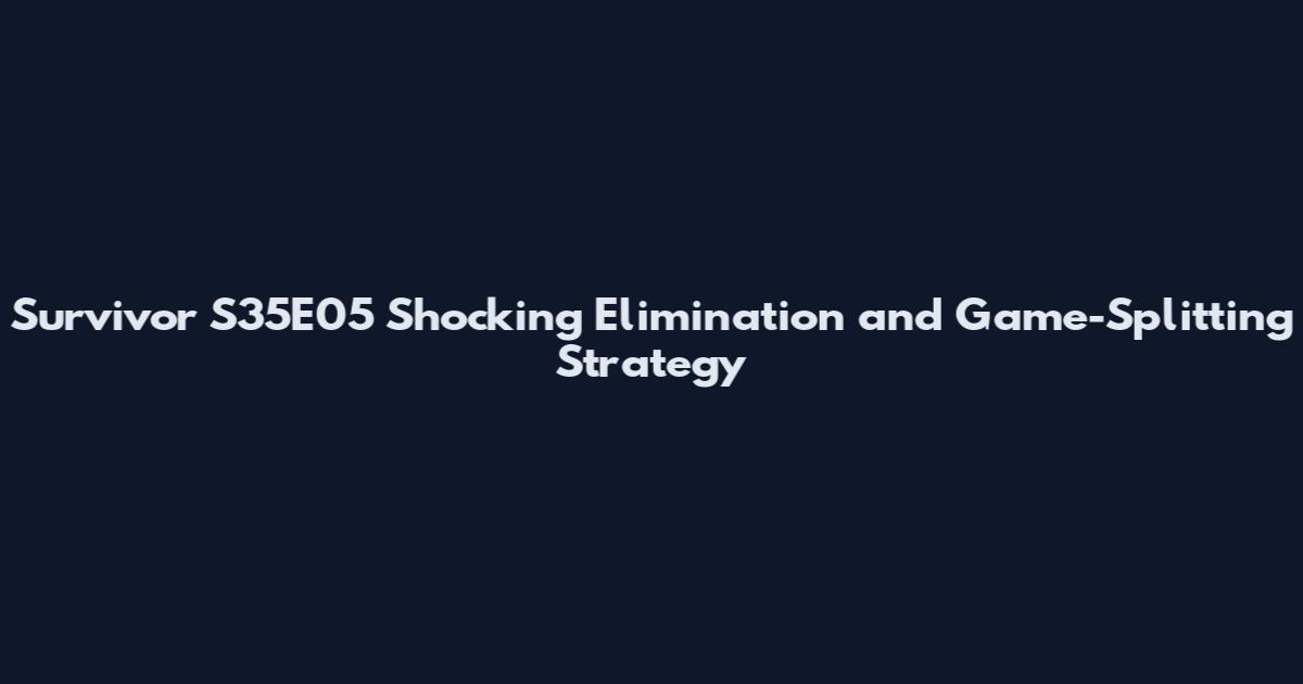 Survivor S35E05 Shocking Elimination and Game-Splitting Strategy