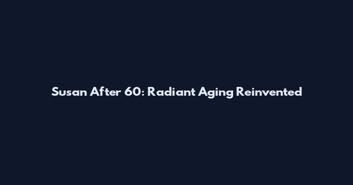 Susan After 60: Radiant Aging Reinvented